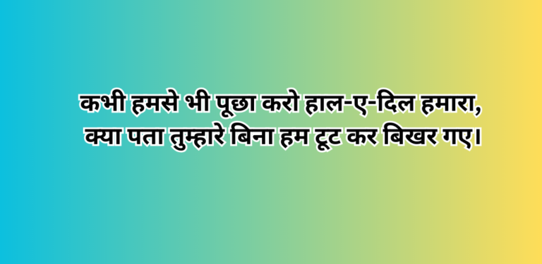 कभी हमसे भी पूछा करो हाल-ए-दिल हमारा, क्या पता तुम्हारे बिना हम टूट कर बिखर गए।