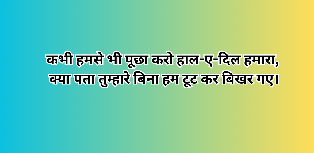 कभी हमसे भी पूछा करो हाल-ए-दिल हमारा, क्या पता तुम्हारे बिना हम टूट कर बिखर गए।